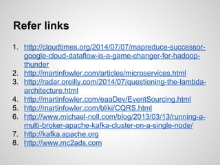 Refer links
1. http://cloudtimes.org/2014/07/07/mapreduce-successor-
google-cloud-dataflow-is-a-game-changer-for-hadoop-
thunder
2. http://martinfowler.com/articles/microservices.html
3. http://radar.oreilly.com/2014/07/questioning-the-lambda-
architecture.html
4. http://martinfowler.com/eaaDev/EventSourcing.html
5. http://martinfowler.com/bliki/CQRS.html
6. http://www.michael-noll.com/blog/2013/03/13/running-a-
multi-broker-apache-kafka-cluster-on-a-single-node/
7. http://kafka.apache.org
8. http://www.mc2ads.com
 
