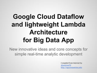 Google Cloud Dataflow
and lightweight Lambda
Architecture
for Big Data App
New innovative ideas and core concepts for
simple real-time analytic development
Compiled from Internet by
@tantrieuf31
http://nguyentantrieu.info
 