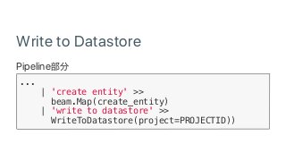 Write to Datastore
Pipeline
...
| 'create entity' >>
beam.Map(create_entity)
| 'write to datastore' >>
WriteToDatastore(project=PROJECTID))
 