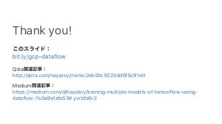 Thank you!
bit.ly/gcp‑dataflow
Qiita
http://qiita.com/hayatoy/items/2eb2bc9223dd6f5c91e0
Medium
https://medium.com/@hayatoy/training‑multiple‑models‑of‑tensorflow‑using‑
dataflow‑7a5a9efafe53#.yvrblb6r3
 