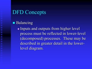 DFD Concepts
   Balancing
     Inputs and outputs from higher level

      process must be reflected in lower-level
      (decomposed) processes. These may be
      described in greater detail in the lower-
      level diagram.
 
