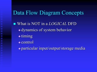Data Flow Diagram Concepts
   What is NOT in a LOGICAL DFD
     dynamics of system behavior

     timing

     control

     particular input/output/storage media
 