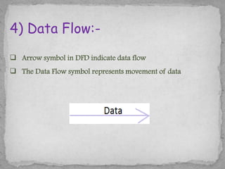 4) Data Flow:-
 Arrow symbol in DFD indicate data flow
 The Data Flow symbol represents movement of data
 