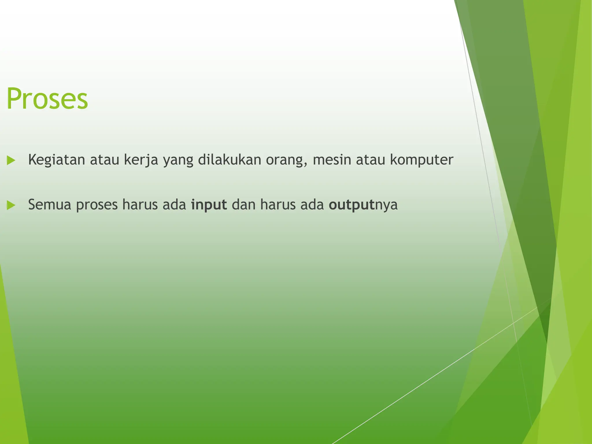 Proses
 Kegiatan atau kerja yang dilakukan orang, mesin atau komputer
 Semua proses harus ada input dan harus ada outputnya
 