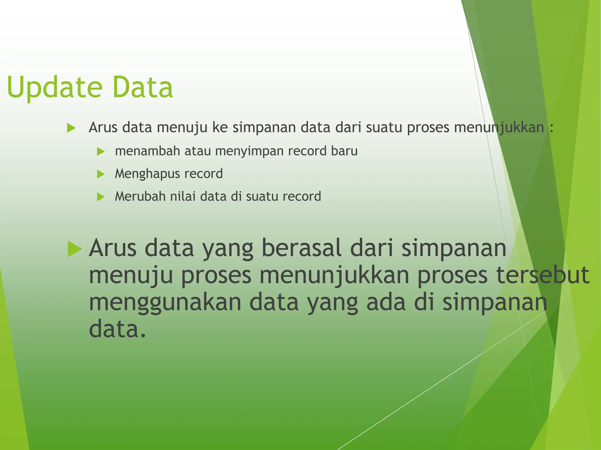 Update Data
 Arus data menuju ke simpanan data dari suatu proses menunjukkan :
 menambah atau menyimpan record baru
 Menghapus record
 Merubah nilai data di suatu record
 Arus data yang berasal dari simpanan
menuju proses menunjukkan proses tersebut
menggunakan data yang ada di simpanan
data.
 