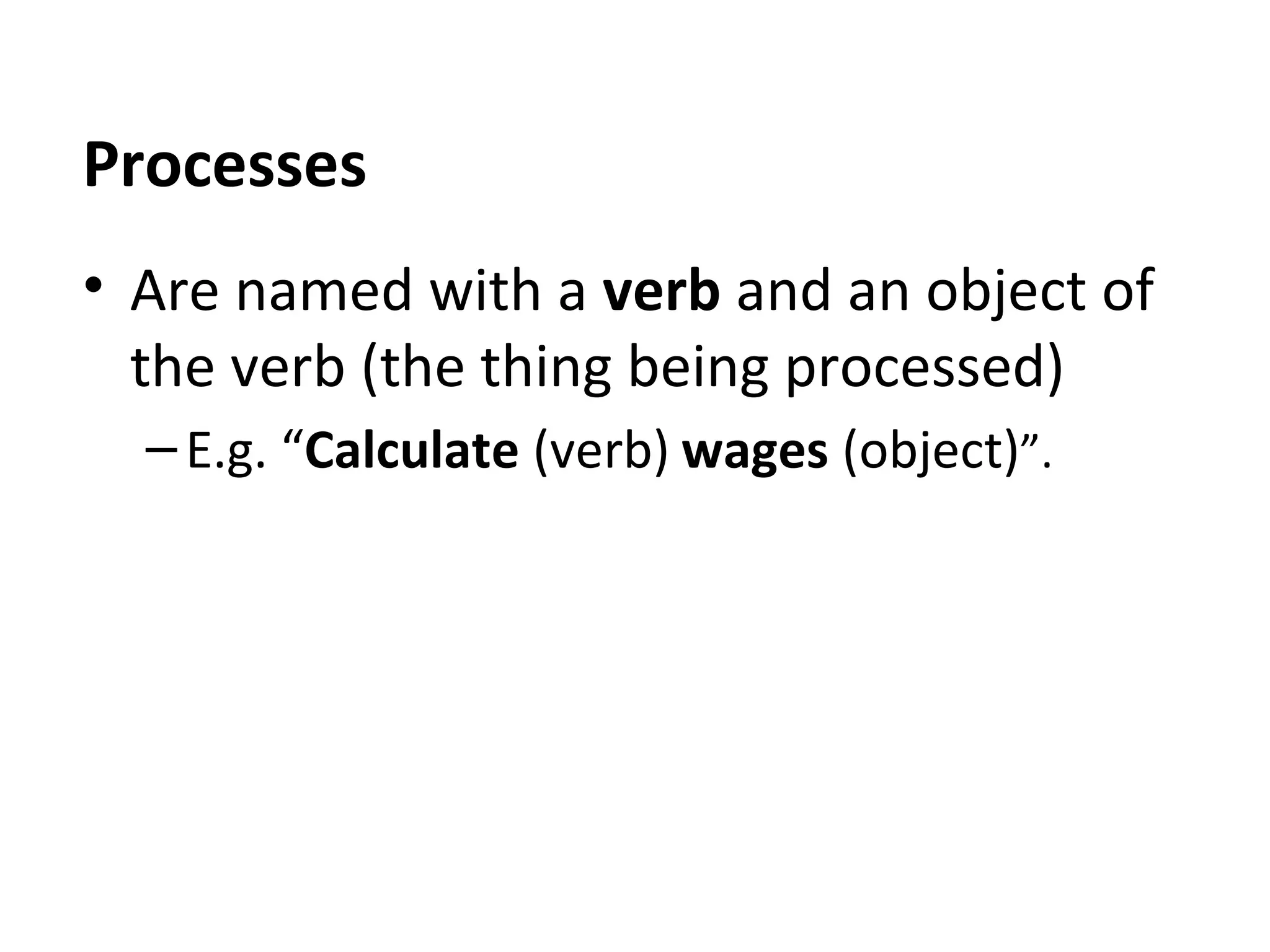 Processes
• Are named with a verb and an object of
the verb (the thing being processed)
– E.g. “Calculate (verb) wages (object)”.

 