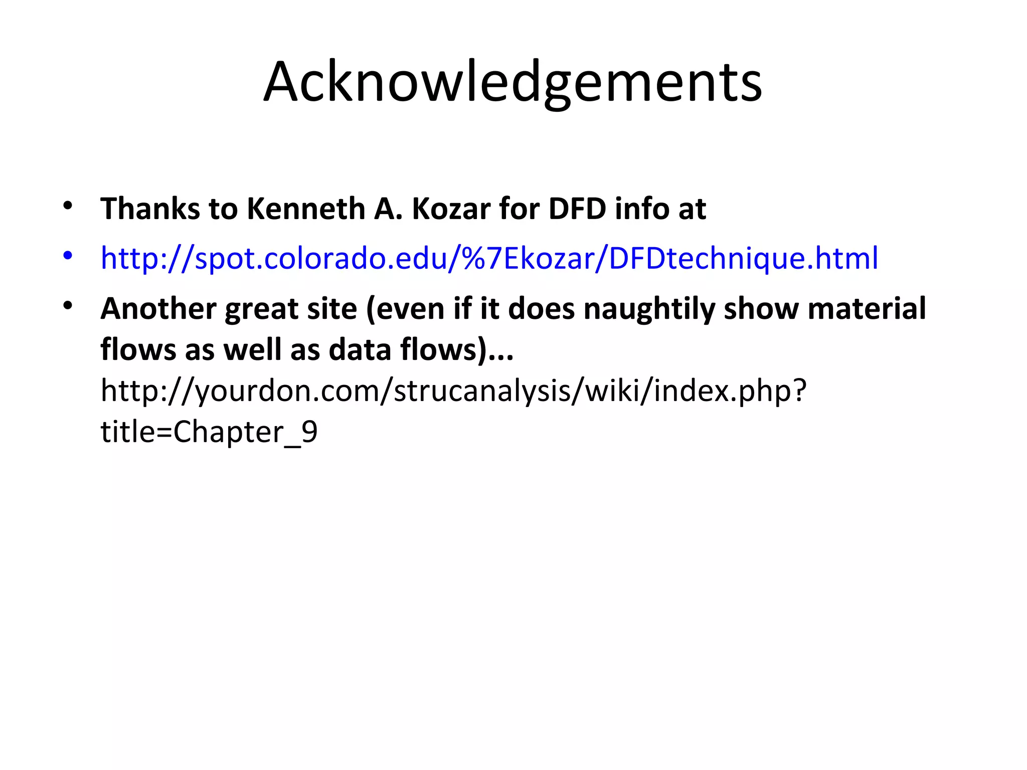 Acknowledgements
• Thanks to Kenneth A. Kozar for DFD info at
• http://spot.colorado.edu/%7Ekozar/DFDtechnique.html
• Another great site (even if it does naughtily show material
flows as well as data flows)...
http://yourdon.com/strucanalysis/wiki/index.php?
title=Chapter_9

 