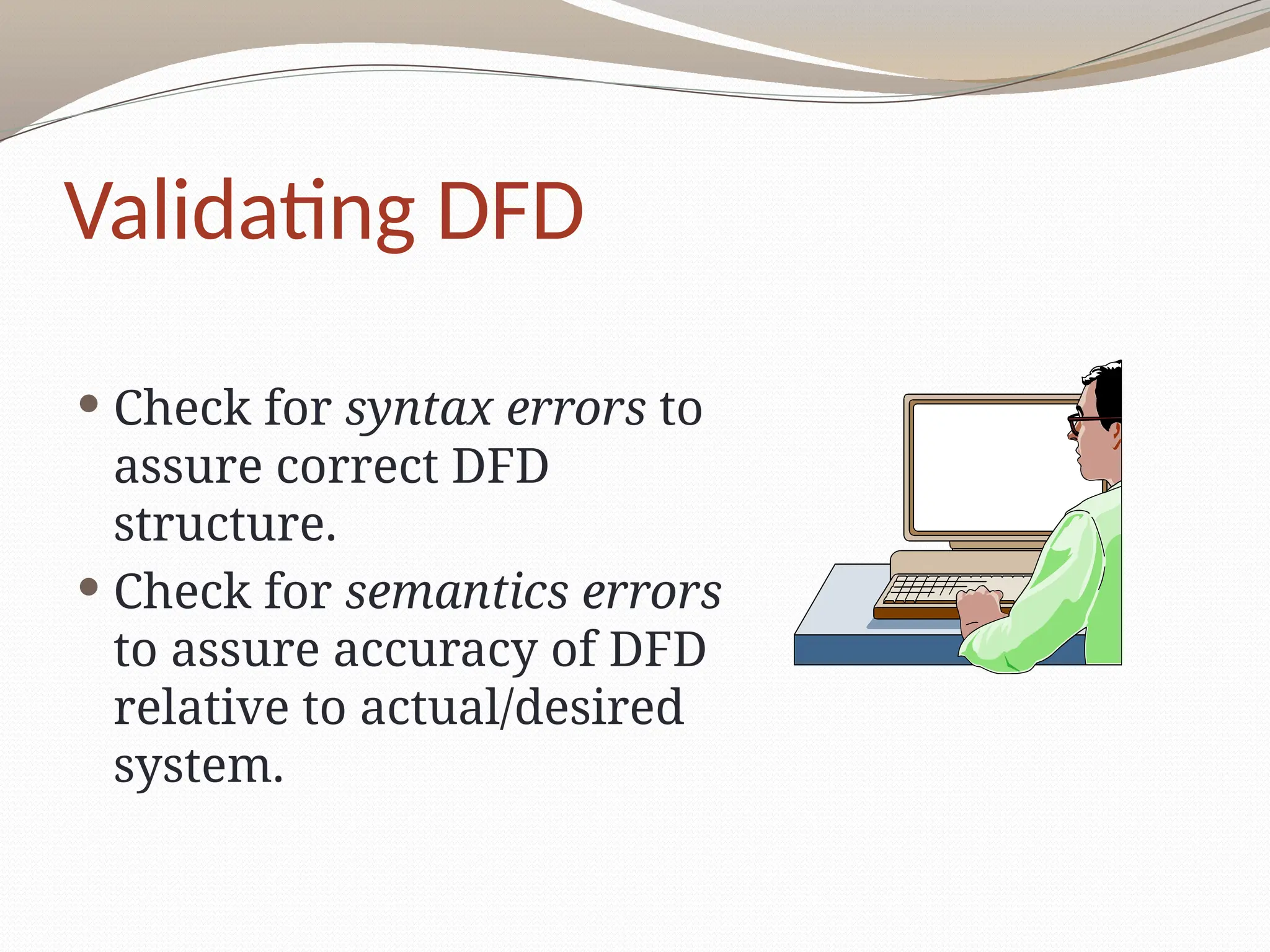 Validating DFD
 Check for syntax errors to
assure correct DFD
structure.
 Check for semantics errors
to assure accuracy of DFD
relative to actual/desired
system.
 
