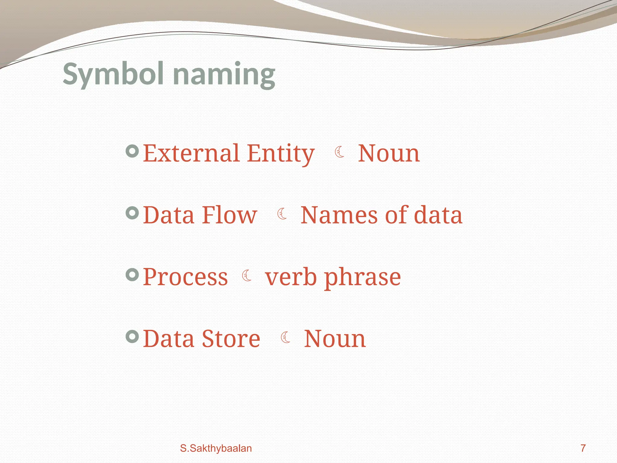 7
External Entity  Noun
Data Flow  Names of data
Process  verb phrase
Data Store  Noun
Symbol naming
S.Sakthybaalan
 