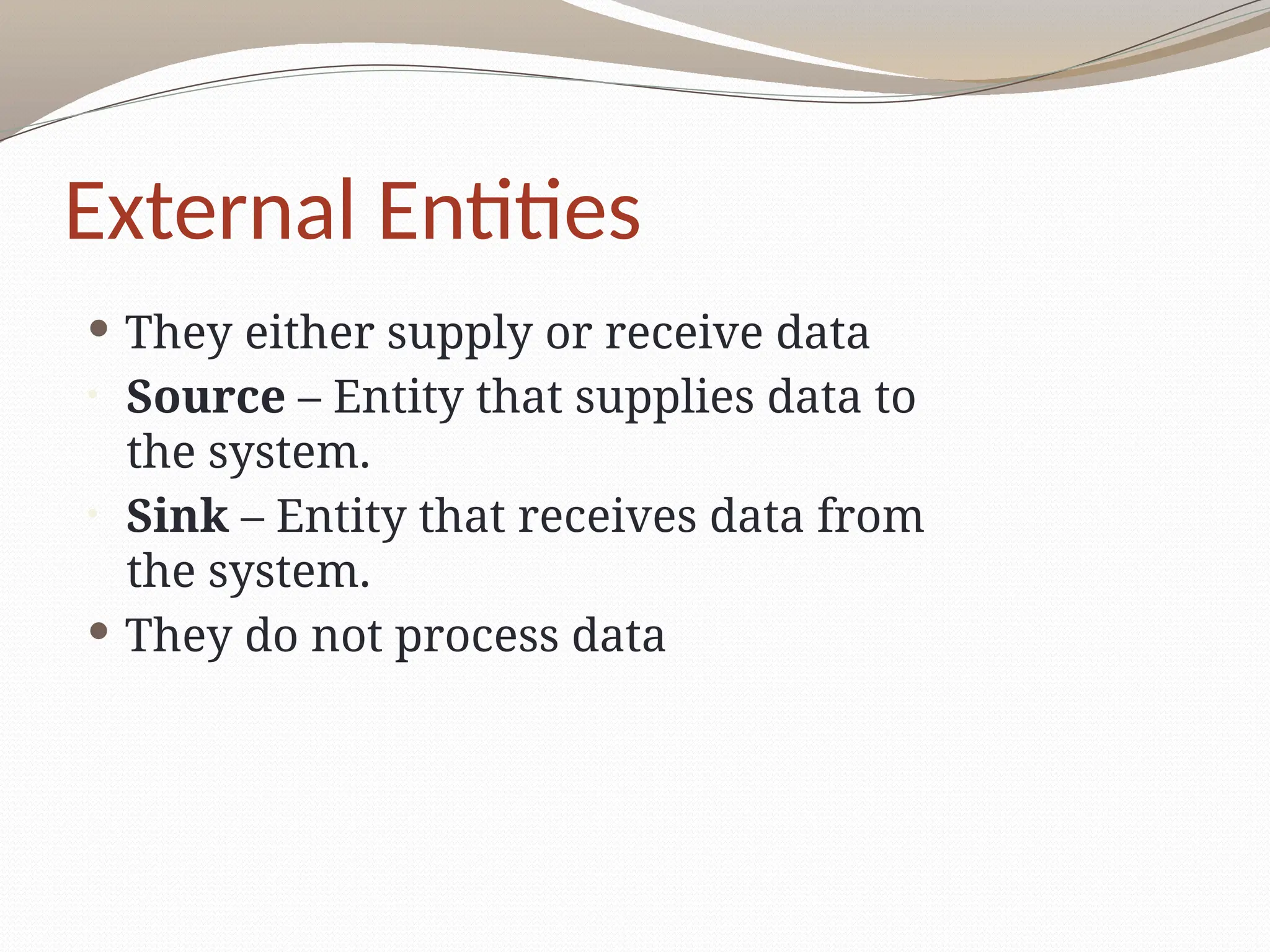 External Entities
 They either supply or receive data
• Source – Entity that supplies data to
the system.
• Sink – Entity that receives data from
the system.
 They do not process data
 