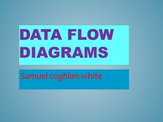 DATA FLOW
DIAGRAMS
Samuel coghlan-white
 