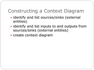 Constructing a Context Diagram
 identify and list sources/sinks (external
entities)
 identify and list inputs to and outputs from
sources/sinks (external entities)
 create context diagram
 