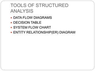 TOOLS OF STRUCTURED
ANALYSIS
 DATA FLOW DIAGRAMS
 DECISION TABLE
 SYSTEM FLOW CHART
 ENTITY RELATIONSHIP(ER) DIAGRAM
 