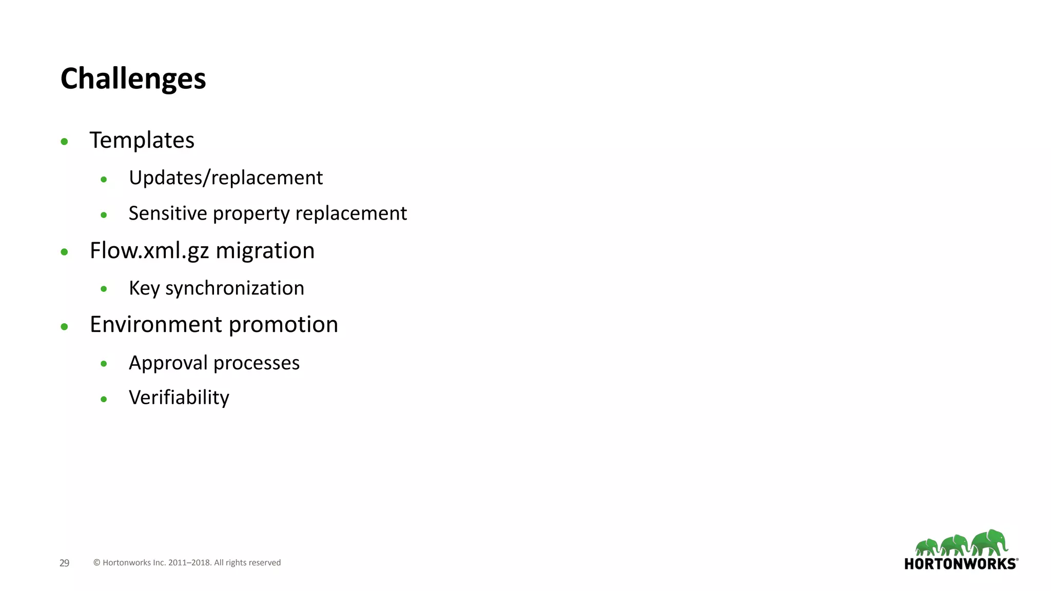 © Hortonworks Inc. 2011–2018. All rights reserved;29
Challenges
• Templates
• Updates/replacement
• Sensitive property replacement
• Flow.xml.gz migration
• Key synchronization
• Environment promotion
• Approval processes
• Verifiability
 
