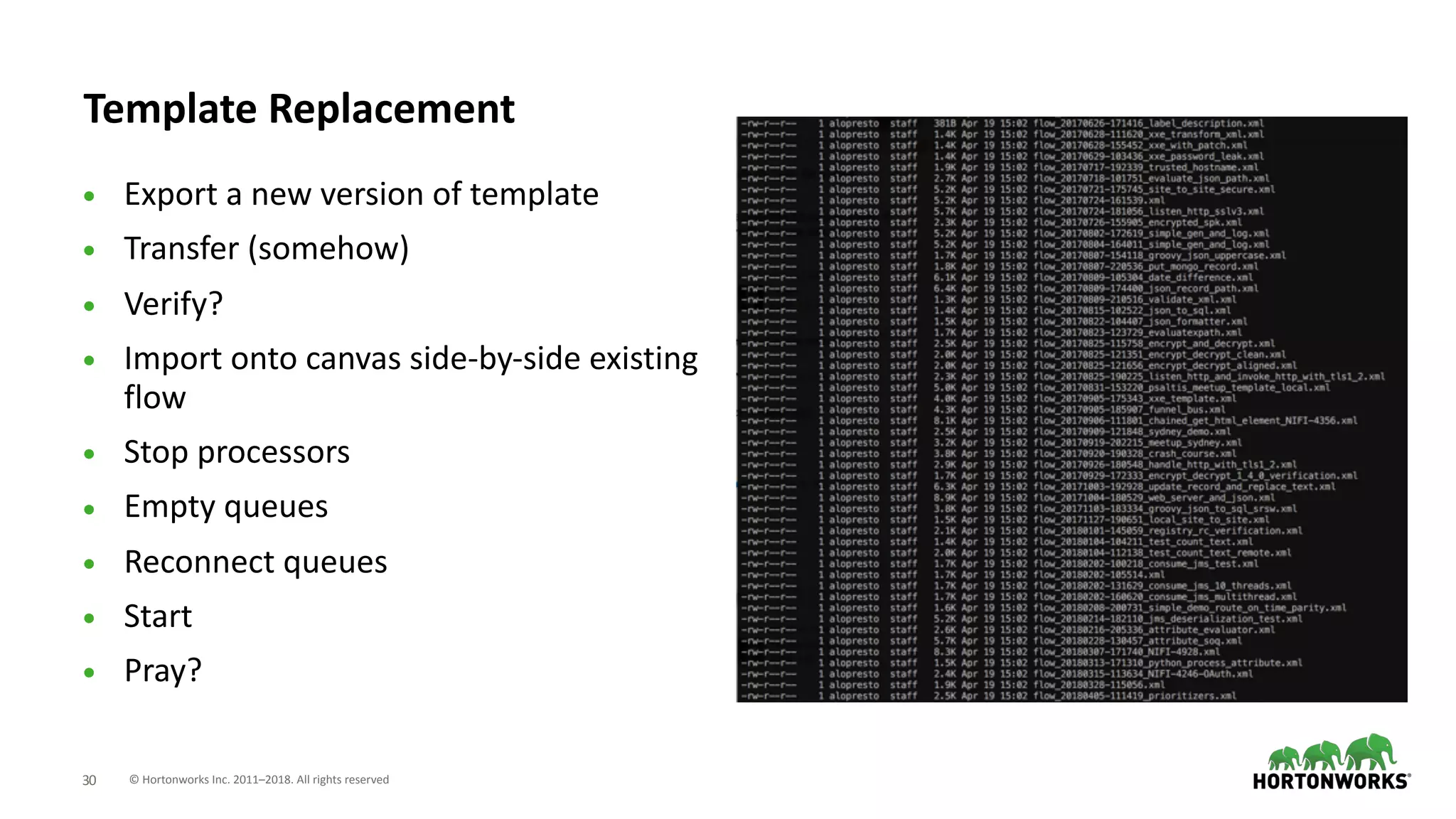 © Hortonworks Inc. 2011–2018. All rights reserved;30
Template Replacement
• Export a new version of template
• Transfer (somehow)
• Verify?
• Import onto canvas side-by-side existing
flow
• Stop processors
• Empty queues
• Reconnect queues
• Start
• Pray?
 