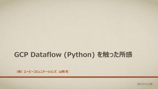 GCP Dataflow (Python) を触った所感
（株）エーピーコミュニケーションズ 山岡 亮
2017/11/28
 