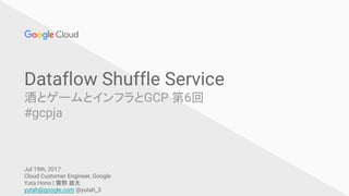 Dataflow Shuffle Service
酒とゲームとインフラとGCP 第6回
#gcpja
Jul 19th, 2017
Cloud Customer Engineer, Google
Yuta Hono | 寳野 雄太
yutah@google.com @yutah_3
 