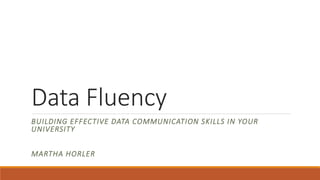 Data Fluency
BUILDING EFFECTIVE DATA COMMUNICATION SKILLS IN YOUR
UNIVERSITY
MARTHA HORLER
 