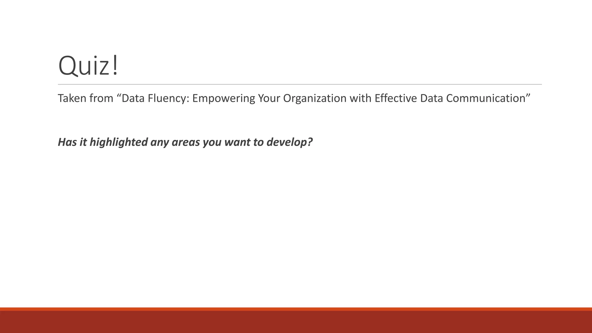 Quiz!
Taken from “Data Fluency: Empowering Your Organization with Effective Data Communication”
Has it highlighted any areas you want to develop?
 