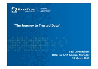 “The Journey to Trusted Data”




                                    Saul Cunningham
                       DataFlux ANZ General Manager
                                      10 March 2011
 