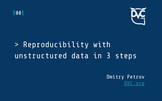 > Reproducibility with
unstructured data in 3 steps
Dmitry Petrov
DVC.org
|00|
 