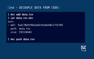ddd
|2nd - DECOUPLE DATA FROM CODE|
$ dvc add data.tsv
$ cat data.tsv.dvc
outs:
- md5: fadc70dff966edd21b3dd2b0c2755189
path: data.tsv
size: 593310482
$ dvc push data.tsv
 