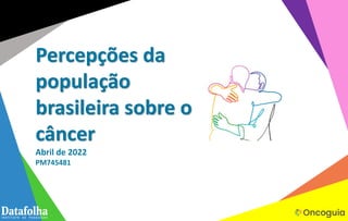 Percepções da
população
brasileira sobre o
câncer
Abril de 2022
PM745481
 