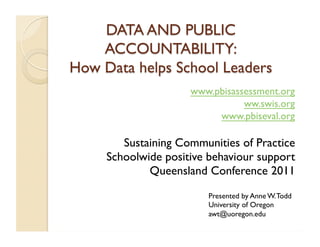 www.pbisassessment.org
                           ww.swis.org
                     www.pbiseval.org

   Sustaining Communities of Practice
Schoolwide positive behaviour support
        Queensland Conference 2011
                    Presented by Anne W. Todd
                    University of Oregon
                    awt@uoregon.edu
 