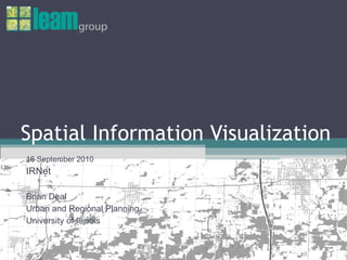 Spatial Information Visualization 16 September 2010 IRNet Brian Deal Urban and Regional Planning University of Illinois 