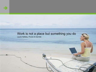 Work is not a place but something you doLaurie Heltsley, Proctor & Gamble