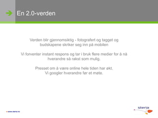 En 2.0-verdenVerden blir gjennomsiktig - fotografert og tagget og budskapene skriker seg inn på mobilen Vi forventer instant respons og tar i bruk flere medier for å nå hverandre så rakst som mulig. Presset om å være online hele tiden har økt. Vi googler hverandre før et møte.