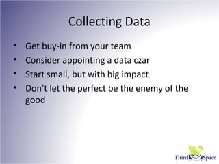 Collecting Data
• Get buy-in from your team
• Consider appointing a data czar
• Start small, but with big impact
• Don’t let the perfect be the enemy of the
good
 