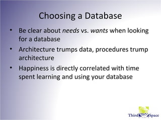 Choosing a Database
• Be clear about needs vs. wants when looking
for a database
• Architecture trumps data, procedures trump
architecture
• Happiness is directly correlated with time
spent learning and using your database
 