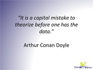 “It is a capital mistake to
theorize before one has the
data.”
Arthur Conan Doyle
 
