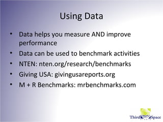Using Data
• Data helps you measure AND improve
performance
• Data can be used to benchmark activities
• NTEN: nten.org/research/benchmarks
• Giving USA: givingusareports.org
• M + R Benchmarks: mrbenchmarks.com
 