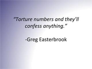 “Torture numbers and they’ll
confess anything.”
-Greg Easterbrook
 