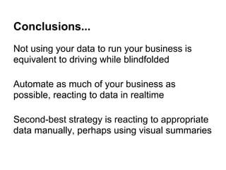 Conclusions...
Not using your data to run your business is
equivalent to driving while blindfolded
Automate as much of your business as
possible, reacting to data in realtime
Second-best strategy is reacting to appropriate
data manually, perhaps using visual summaries
 