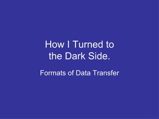 How I Turned to the Dark Side. Formats of Data Transfer 