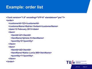Example: order list
<?xml version="1.0" encoding="UTF-8" standalone="yes"?>
<order>
<customerId>123</customerId>
<customerName>Katrien Verbert</customerName>
<date>12 February 2013</date>
<item>
<itemId>id1</itemId>
<itemName>Iphone 5</itemName>
<quantity>2</quantity>
</item>
<item>
<itemId>id2</itemId>
<itemName>Nokia Lumia 800</itemName>
<quantity>1</quantity>
</item>
</order>
27/11/13

PAGE 37

 