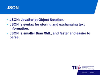 JSON
•  JSON: JavaScript Object Notation.
•  JSON is syntax for storing and exchanging text
information.
•  JSON is smaller than XML, and faster and easier to
parse.

27/11/13

PAGE 6

 