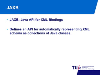 JAXB
•  JAXB: Java API for XML Bindings
•  Defines an API for automatically representing XML
schema as collections of Java classes.

 