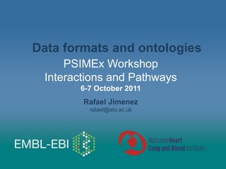 PSIMEx Workshop
Interactions and Pathways
6-7 October 2011
Rafael Jimenez
rafael@ebi.ac.uk
Data formats and ontologies
 