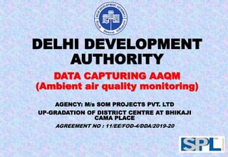 DELHI DEVELOPMENT
AUTHORITY
AGENCY: M/s SOM PROJECTS PVT. LTD
UP-GRADATION OF DISTRICT CENTRE AT BHIKAJI
CAMA PLACE
AGREEMENT NO : 11/EE/FOD-4/DDA/2019-20
DATA CAPTURING AAQM
(Ambient air quality monitoring)
1
 
