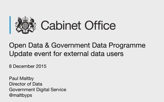 Open Data & Government Data Programme
Update event for external data users
8 December 2015
Paul Maltby
Director of Data
Government Digital Service
@maltbyps
 