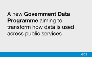 A new Government Data
Programme aiming to
transform how data is used
across public services
GDS
 
