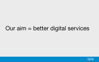 GDS
Our aim = better digital services
 