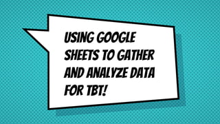 Using google
sheets to gather
and analyze DATA
FOR TBT!
 