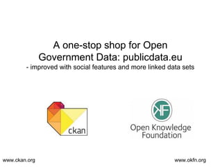 A one-stop shop for Open
Government Data: publicdata.eu
- improved with social features and more linked data sets

www.ckan.org

www.okfn.org

 