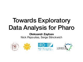 Towards Exploratory
Data Analysis for Pharo
Oleksandr Zaytsev
Nick Papoulias, Serge Stinckwich
 
