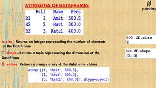 ATTRIBUTES OF DATAFRAMES
6. size - Returns an integer representing the number of elements
in the DataFrame
7. shape - Returns a tuple representing the dimension of the
DataFrame
8. values - Returns a numpy array of the dataframe values
 